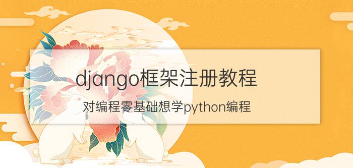 django框架注册教程 对编程零基础想学python编程，首先要学哪些？